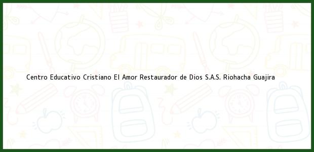 Teléfono, Dirección y otros datos de contacto para Centro Educativo Cristiano El Amor Restaurador de Dios S.A.S., Riohacha, Guajira, Colombia