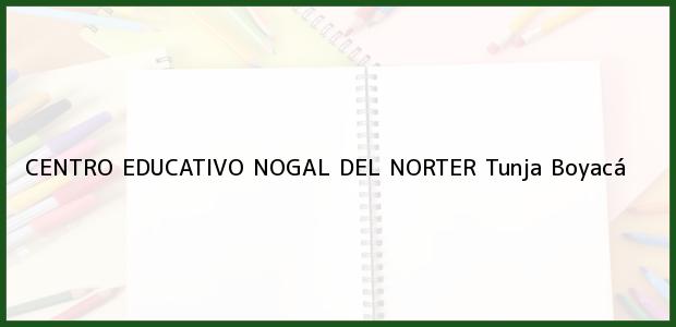 Teléfono, Dirección y otros datos de contacto para CENTRO EDUCATIVO NOGAL DEL NORTER, Tunja, Boyacá, Colombia