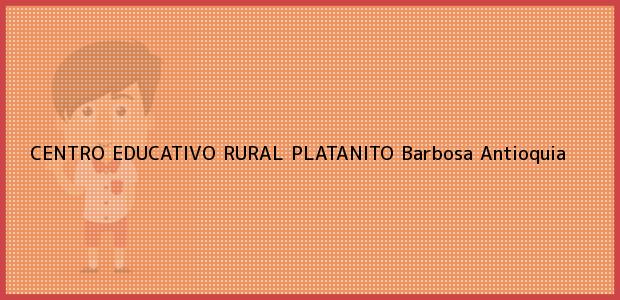 Teléfono, Dirección y otros datos de contacto para CENTRO EDUCATIVO RURAL PLATANITO, Barbosa, Antioquia, Colombia