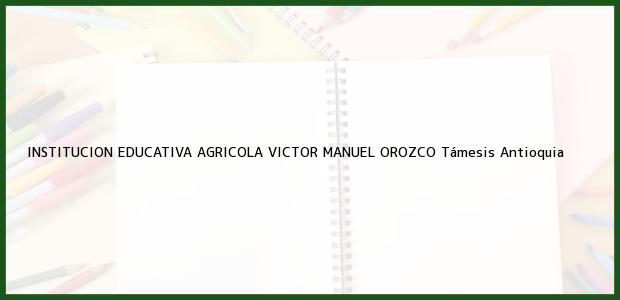 Teléfono, Dirección y otros datos de contacto para INSTITUCION EDUCATIVA AGRICOLA VICTOR MANUEL OROZCO, Támesis, Antioquia, Colombia