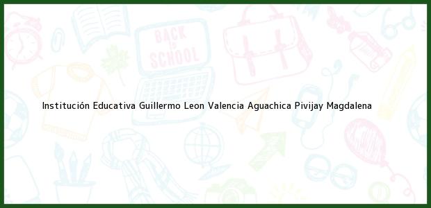 Teléfono, Dirección y otros datos de contacto para Institución Educativa Guillermo Leon Valencia Aguachica, Pivijay, Magdalena, Colombia