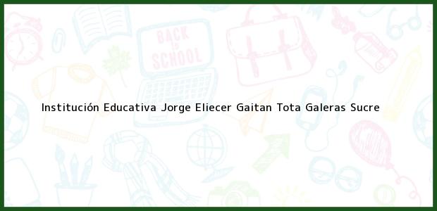 Teléfono, Dirección y otros datos de contacto para Institución Educativa Jorge Eliecer Gaitan Tota, Galeras, Sucre, Colombia