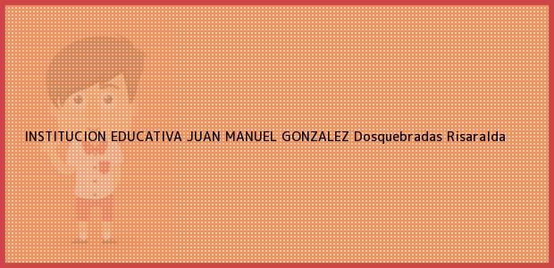 Teléfono, Dirección y otros datos de contacto para INSTITUCION EDUCATIVA JUAN MANUEL GONZALEZ, Dosquebradas, Risaralda, Colombia