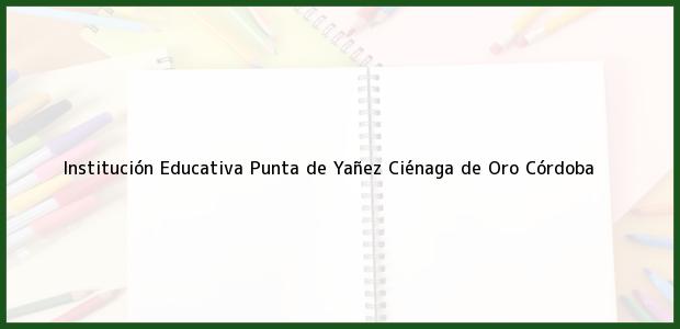 Teléfono, Dirección y otros datos de contacto para Institución Educativa Punta de Yañez, Ciénaga de Oro, Córdoba, Colombia