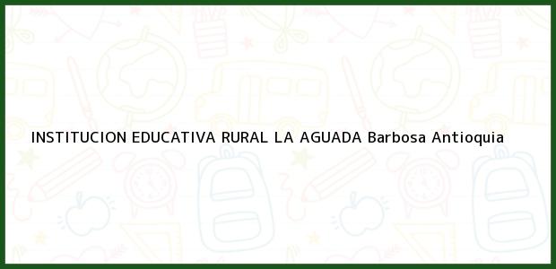 Teléfono, Dirección y otros datos de contacto para INSTITUCION EDUCATIVA RURAL LA AGUADA, Barbosa, Antioquia, Colombia