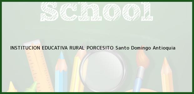 Teléfono, Dirección y otros datos de contacto para INSTITUCION EDUCATIVA RURAL PORCESITO, Santo Domingo, Antioquia, Colombia