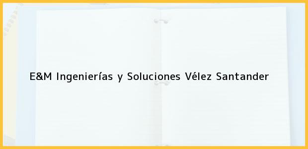 Teléfono, Dirección y otros datos de contacto para E&M Ingenierías y Soluciones, Vélez, Santander, Colombia