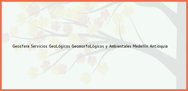 Teléfono, Dirección y otros datos de contacto para Geosfera Servicios GeoLógicos GeomorfoLógicos y Ambientales, Medellín, Antioquia, Colombia